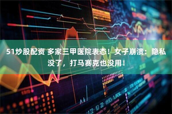 51炒股配资 多家三甲医院表态!女子崩溃:隐私没了,打马赛克也没用!