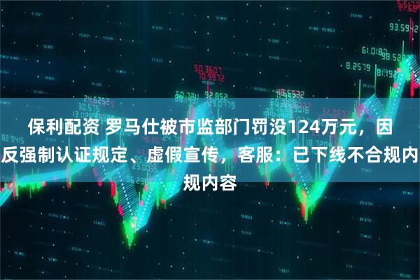 保利配资 罗马仕被市监部门罚没124万元,因违反强制认证规定、虚假宣传,客服:已下线不合规内容