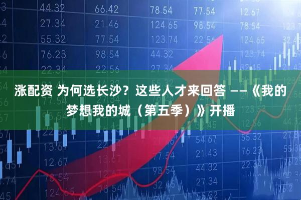 涨配资 为何选长沙？这些人才来回答 ——《我的梦想我的城（第五季）》开播