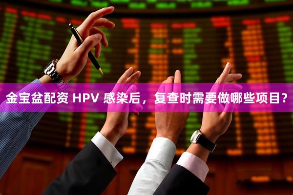 金宝盆配资 HPV 感染后，复查时需要做哪些项目？