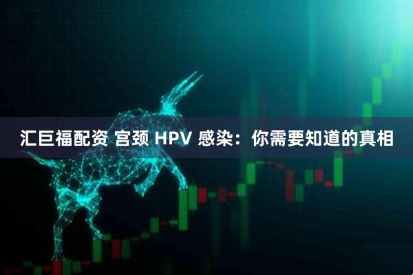 汇巨福配资 宫颈 HPV 感染：你需要知道的真相