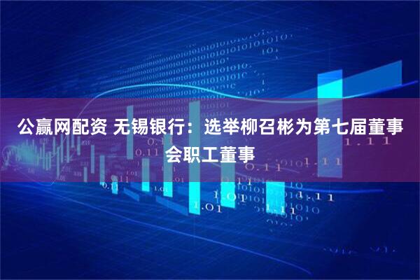 公赢网配资 无锡银行：选举柳召彬为第七届董事会职工董事