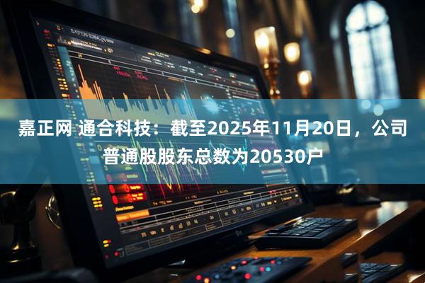 嘉正网 通合科技：截至2025年11月20日，公司普通股股东总数为20530户