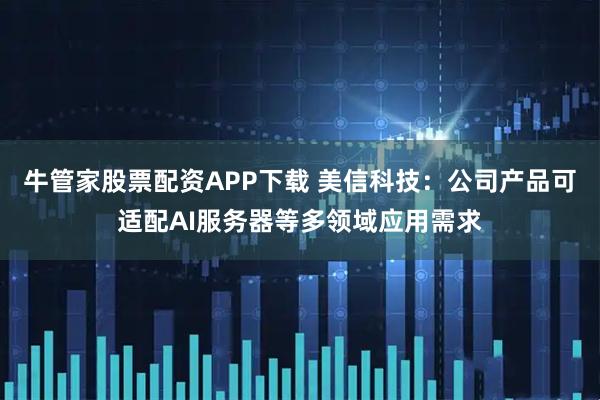 牛管家股票配资APP下载 美信科技：公司产品可适配AI服务器等多领域应用需求