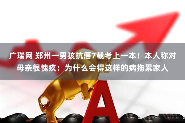 广瑞网 郑州一男孩抗癌7载考上一本！本人称对母亲很愧疚：为什么会得这样的病拖累家人