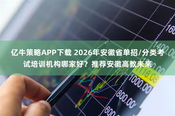 亿牛策略APP下载 2026年安徽省单招/分类考试培训机构哪家好？推荐安徽高教未来