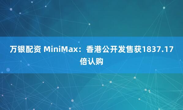 万银配资 MiniMax：香港公开发售获1837.17倍认购