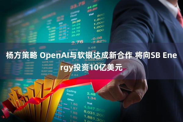 杨方策略 OpenAI与软银达成新合作 将向SB Energy投资10亿美元