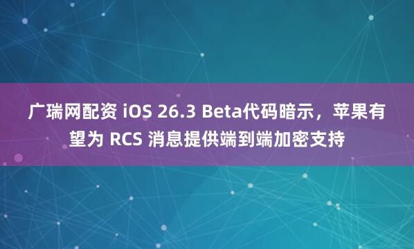 广瑞网配资 iOS 26.3 Beta代码暗示，苹果有望为 RCS 消息提供端到端加密支持