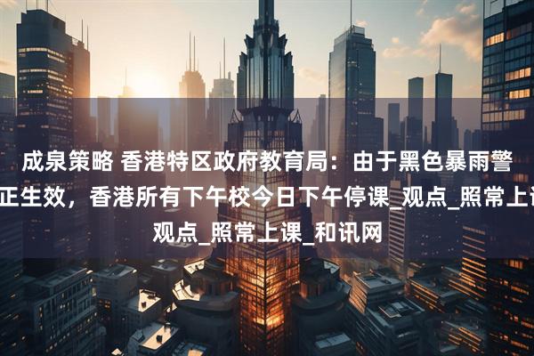 成泉策略 香港特区政府教育局：由于黑色暴雨警告信号现正生效，香港所有下午校今日下午停课_观点_照常上课_和讯网