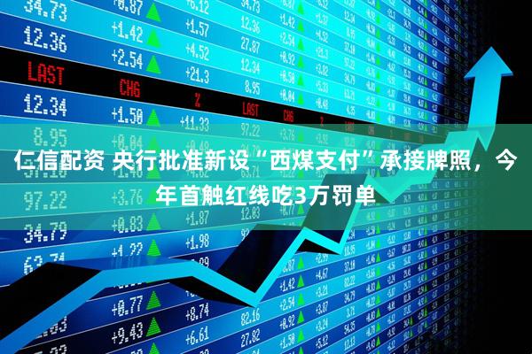 仁信配资 央行批准新设“西煤支付”承接牌照，今年首触红线吃3万罚单