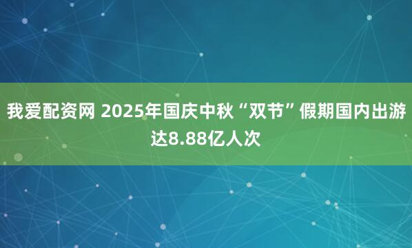 我爱配资网 2025年国庆中秋“双节”假期国内出游达8.88亿人次