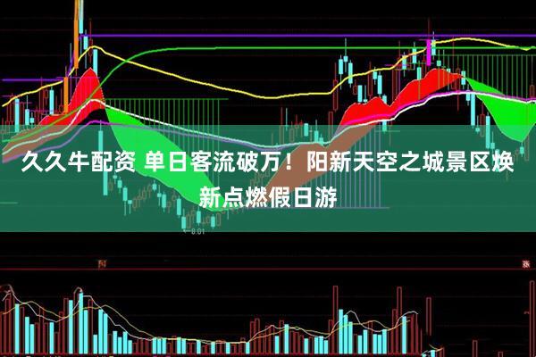 久久牛配资 单日客流破万！阳新天空之城景区焕新点燃假日游