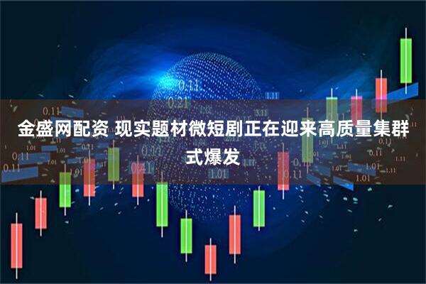 金盛网配资 现实题材微短剧正在迎来高质量集群式爆发