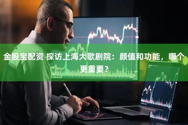 金股宝配资 探访上海大歌剧院：颜值和功能，哪个更重要？